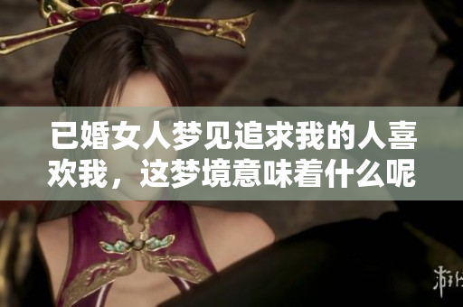 已婚女人梦见追求我的人喜欢我，这梦境意味着什么呢