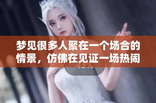 梦见很多人聚在一个场合的情景，仿佛在见证一场热闹的盛会