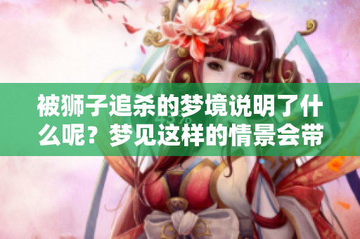被狮子追杀的梦境说明了什么呢？梦见这样的情景会带来怎样的启示？
