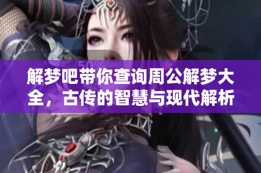 解梦吧带你查询周公解梦大全，古传的智慧与现代解析相结合