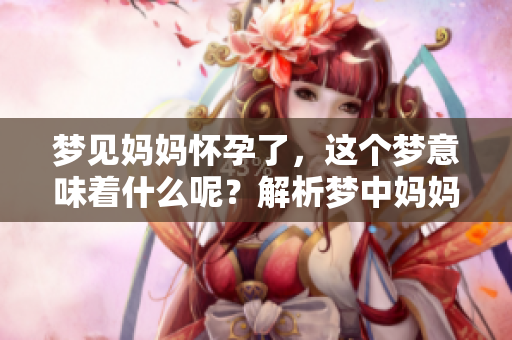 梦见妈妈怀孕了，这个梦意味着什么呢？解析梦中妈妈的孕期梦境。