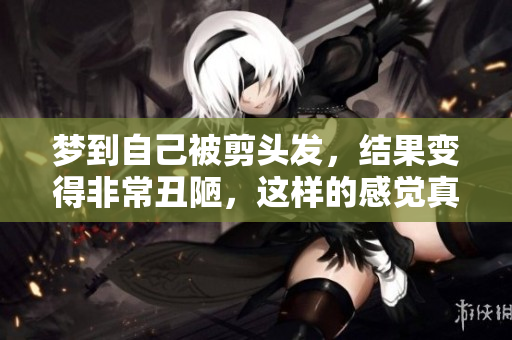 梦到自己被剪头发，结果变得非常丑陋，这样的感觉真不好