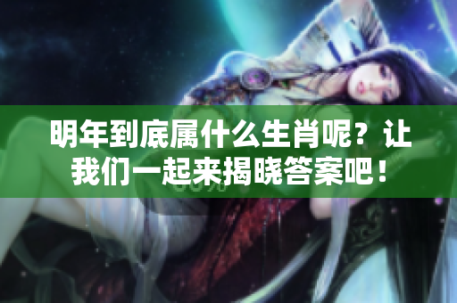 明年到底属什么生肖呢？让我们一起来揭晓答案吧！