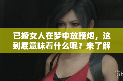 已婚女人在梦中放鞭炮，这到底意味着什么呢？来了解一下梦境的深层含义。