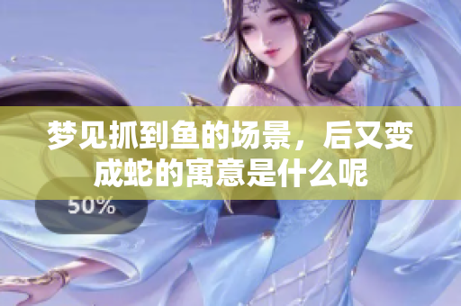 梦见抓到鱼的场景，后又变成蛇的寓意是什么呢
