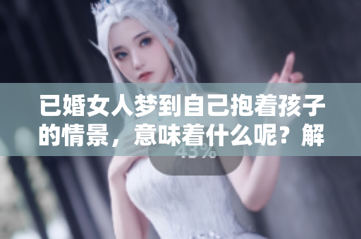 已婚女人梦到自己抱着孩子的情景，意味着什么呢？解析这一梦境的深层含义。