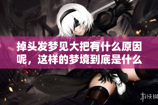 掉头发梦见大把有什么原因呢，这样的梦境到底是什么意思呢