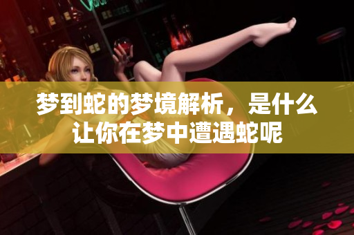 梦到蛇的梦境解析，是什么让你在梦中遭遇蛇呢