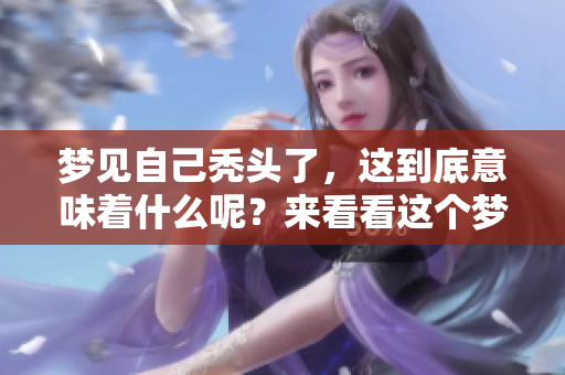 梦见自己秃头了，这到底意味着什么呢？来看看这个梦的真正含义吧。