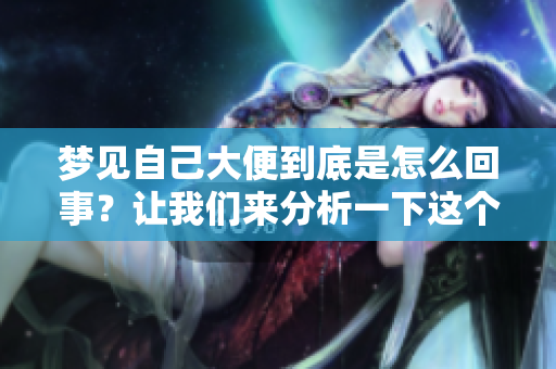 梦见自己大便到底是怎么回事？让我们来分析一下这个梦境的含义与象征。