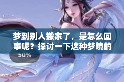 梦到别人搬家了，是怎么回事呢？探讨一下这种梦境的含义和解析。