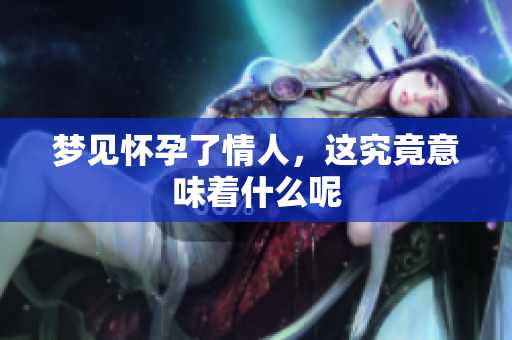 梦见怀孕了情人，这究竟意味着什么呢