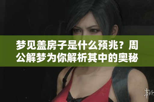 梦见盖房子是什么预兆？周公解梦为你解析其中的奥秘与意义