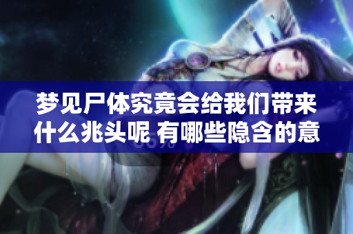 梦见尸体究竟会给我们带来什么兆头呢 有哪些隐含的意义值得我们深思呢