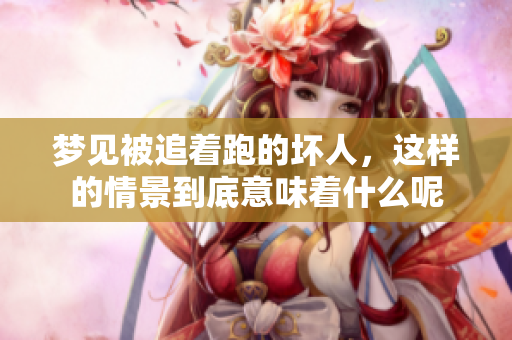 梦见被追着跑的坏人，这样的情景到底意味着什么呢