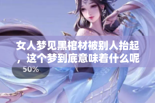 女人梦见黑棺材被别人抬起，这个梦到底意味着什么呢