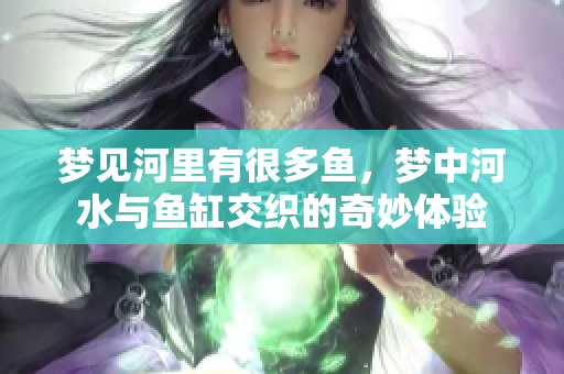 梦见河里有很多鱼，梦中河水与鱼缸交织的奇妙体验