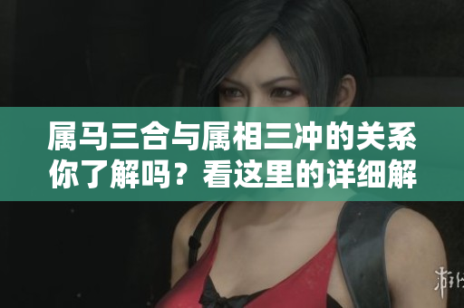 属马三合与属相三冲的关系你了解吗？看这里的详细解析！