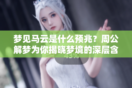 梦见马云是什么预兆？周公解梦为你揭晓梦境的深层含义