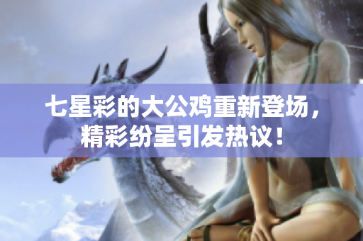 七星彩的大公鸡重新登场，精彩纷呈引发热议！