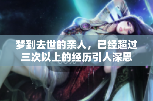 梦到去世的亲人，已经超过三次以上的经历引人深思
