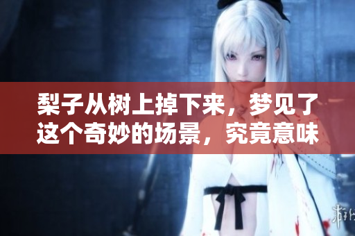 梨子从树上掉下来，梦见了这个奇妙的场景，究竟意味着什么呢