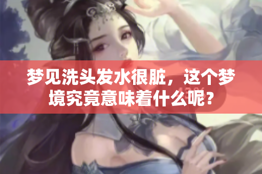 梦见洗头发水很脏，这个梦境究竟意味着什么呢？