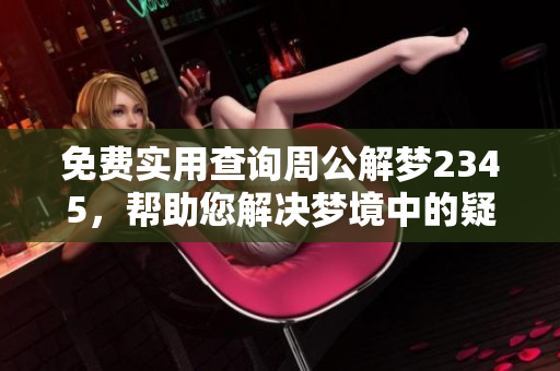 免费实用查询周公解梦2345，帮助您解决梦境中的疑惑与困扰