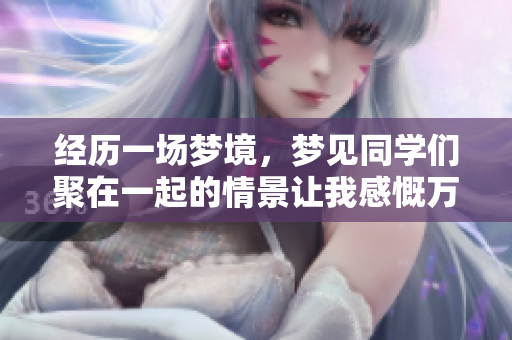 经历一场梦境，梦见同学们聚在一起的情景让我感慨万千