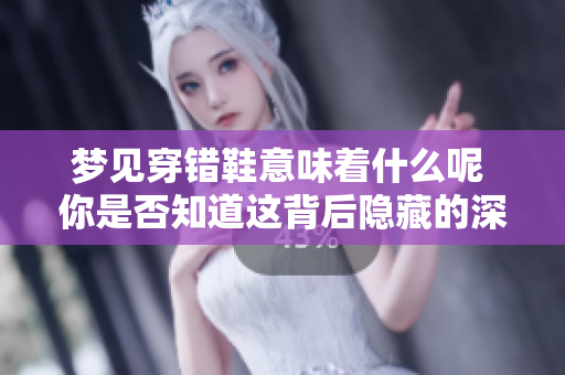 梦见穿错鞋意味着什么呢 你是否知道这背后隐藏的深层含义是什么