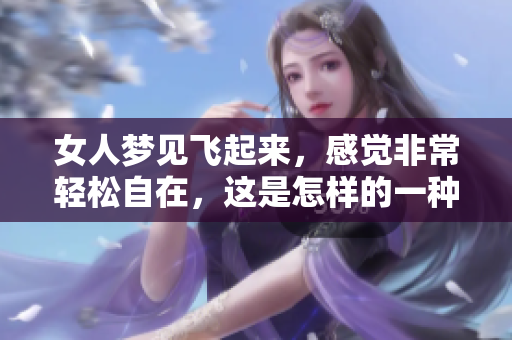 女人梦见飞起来，感觉非常轻松自在，这是怎样的一种体验呢