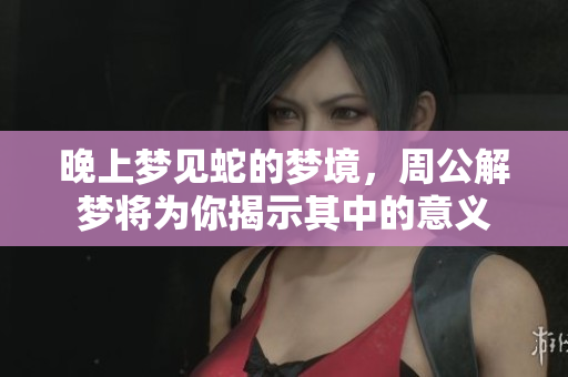晚上梦见蛇的梦境，周公解梦将为你揭示其中的意义