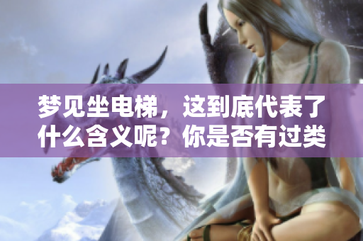 梦见坐电梯，这到底代表了什么含义呢？你是否有过类似的梦境体验？