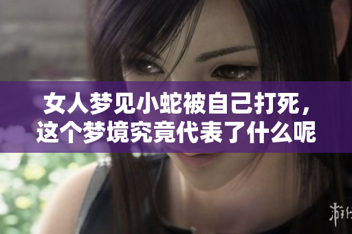 女人梦见小蛇被自己打死，这个梦境究竟代表了什么呢