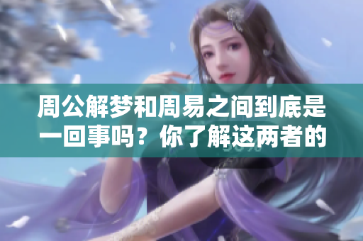 周公解梦和周易之间到底是一回事吗？你了解这两者的关系吗