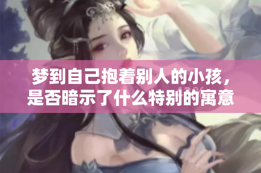 梦到自己抱着别人的小孩，是否暗示了什么特别的寓意呢