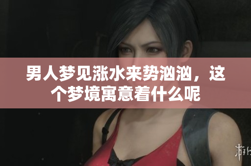男人梦见涨水来势汹汹，这个梦境寓意着什么呢