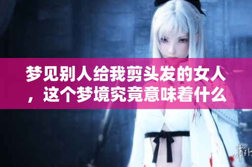 梦见别人给我剪头发的女人，这个梦境究竟意味着什么呢
