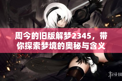 周今的旧版解梦2345，带你探索梦境的奥秘与含义