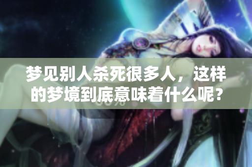 梦见别人杀死很多人，这样的梦境到底意味着什么呢？