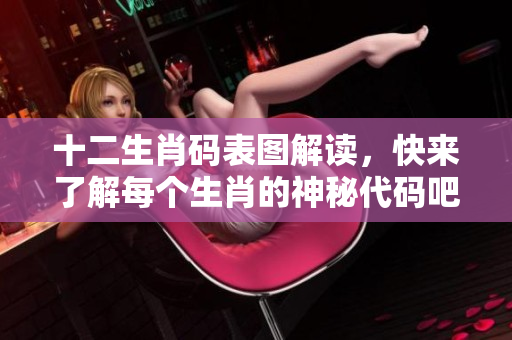 十二生肖码表图解读，快来了解每个生肖的神秘代码吧