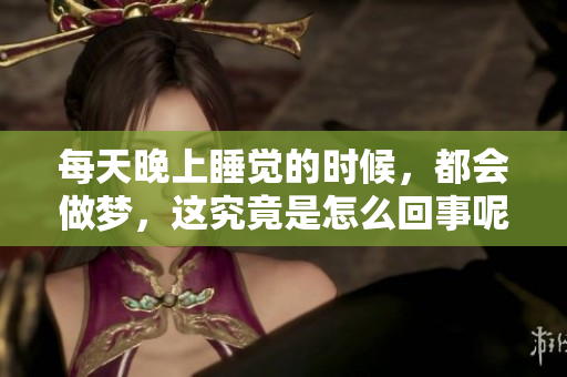 每天晚上睡觉的时候，都会做梦，这究竟是怎么回事呢？