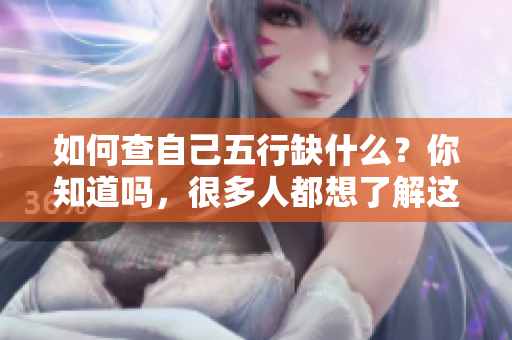 如何查自己五行缺什么？你知道吗，很多人都想了解这个问题。