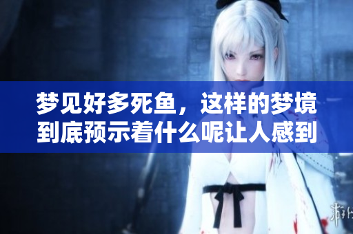 梦见好多死鱼，这样的梦境到底预示着什么呢让人感到好奇