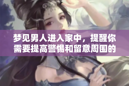 梦见男人进入家中，提醒你需要提高警惕和留意周围的人事变化