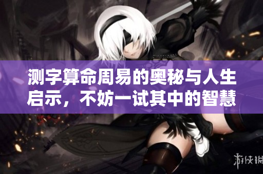 测字算命周易的奥秘与人生启示，不妨一试其中的智慧与哲理