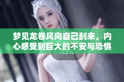 梦见龙卷风向自己刮来，内心感受到巨大的不安与恐惧