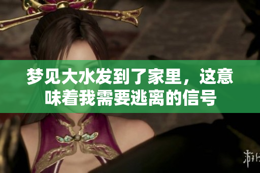 梦见大水发到了家里，这意味着我需要逃离的信号