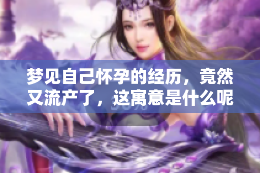 梦见自己怀孕的经历，竟然又流产了，这寓意是什么呢