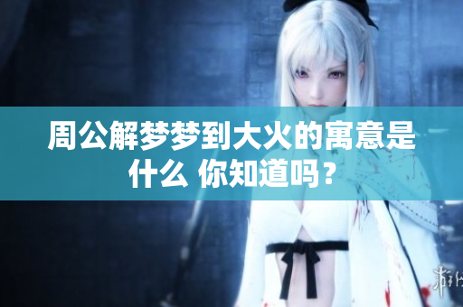 周公解梦梦到大火的寓意是什么 你知道吗？
